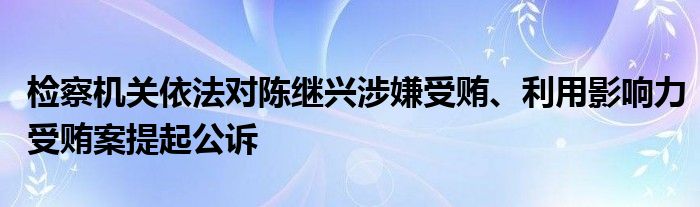 检察机关依法对陈继兴涉嫌受贿、利用影响力受贿案提起公诉