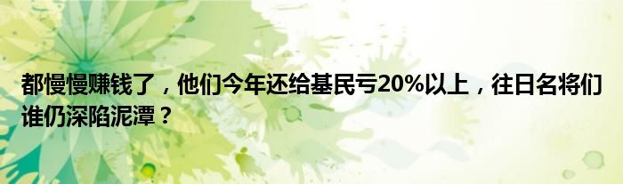 都慢慢赚钱了，他们今年还给基民亏20%以上，往日名将们谁仍深陷泥潭？