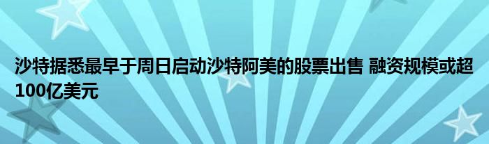 沙特据悉最早于周日启动沙特阿美的股票出售 融资规模或超100亿美元