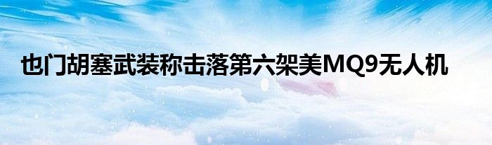 也门胡塞武装称击落第六架美MQ9无人机