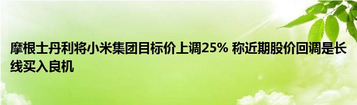 摩根士丹利将小米集团目标价上调25% 称近期股价回调是长线买入良机