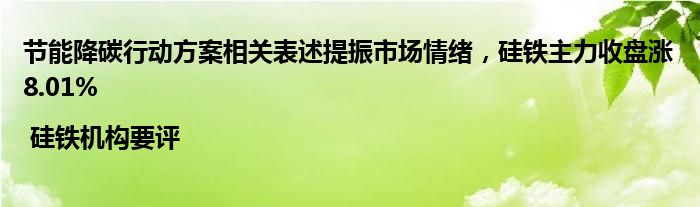 节能降碳行动方案相关表述提振市场情绪，硅铁主力收盘涨8.01% | 硅铁机构要评