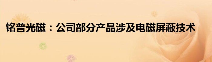 铭普光磁：公司部分产品涉及电磁屏蔽技术