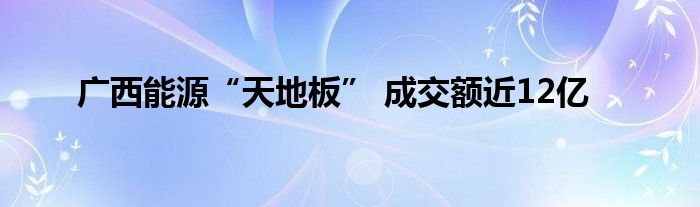 广西能源“天地板” 成交额近12亿