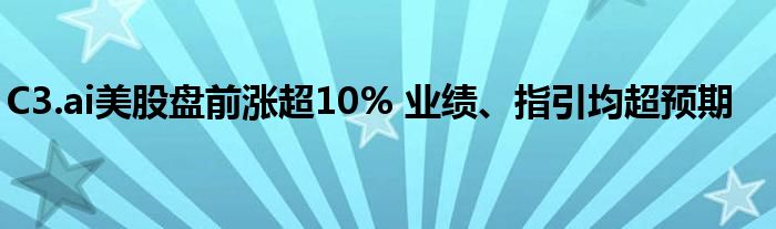 C3.ai美股盘前涨超10% 业绩、指引均超预期