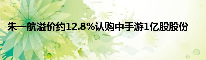 朱一航溢价约12.8%认购中手游1亿股股份