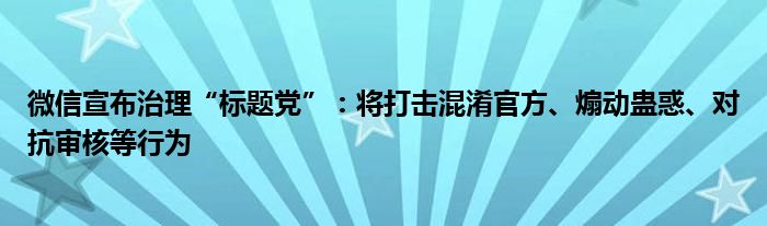 微信宣布治理“标题党”：将打击混淆官方、煽动蛊惑、对抗审核等行为