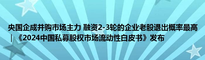 央国企成并购市场主力 融资2-3轮的企业老股退出概率最高｜《2024中国私募股权市场流动性白皮书》发布