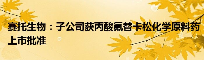 赛托生物：子公司获丙酸氟替卡松化学原料药上市批准