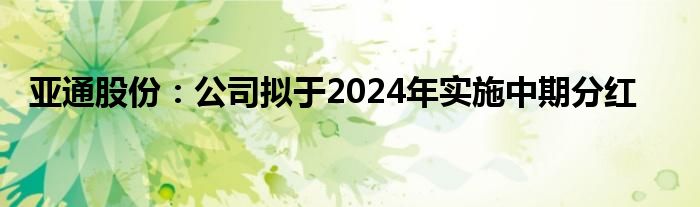 亚通股份：公司拟于2024年实施中期分红