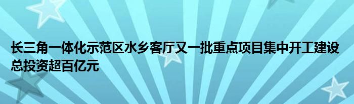 长三角一体化示范区水乡客厅又一批重点项目集中开工建设 总投资超百亿元