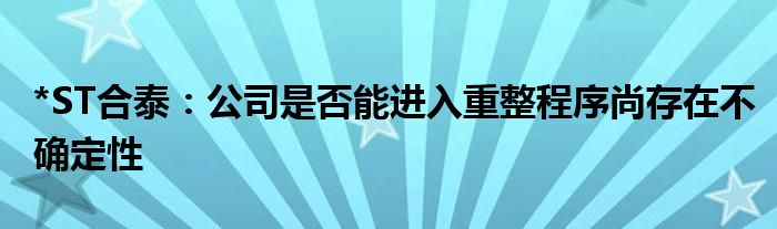 *ST合泰：公司是否能进入重整程序尚存在不确定性