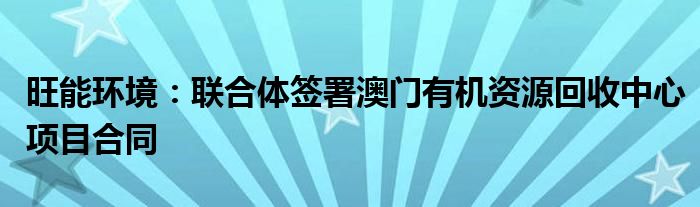 旺能环境：联合体签署澳门有机资源回收中心项目合同