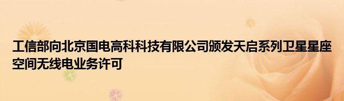 工信部向北京国电高科科技有限公司颁发天启系列卫星星座空间无线电业务许可