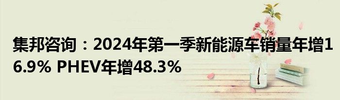 集邦咨询：2024年第一季新能源车销量年增16.9% PHEV年增48.3%