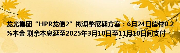 龙光集团“HPR龙债2”拟调整展期方案：6月24日偿付0.2%本金 剩余本息延至2025年3月10日至11月10日间支付