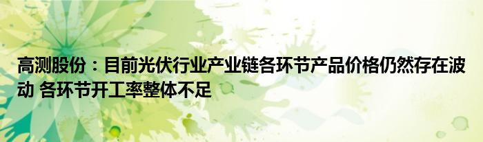 高测股份：目前光伏行业产业链各环节产品价格仍然存在波动 各环节开工率整体不足