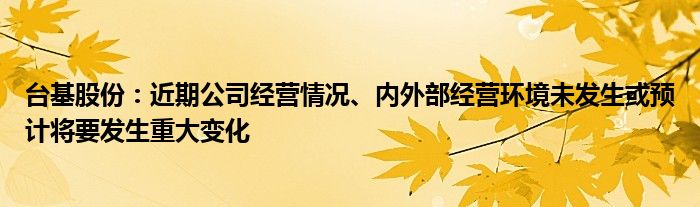 台基股份：近期公司经营情况、内外部经营环境未发生或预计将要发生重大变化