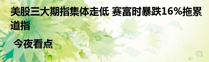 美股三大期指集体走低 赛富时暴跌16%拖累道指 | 今夜看点