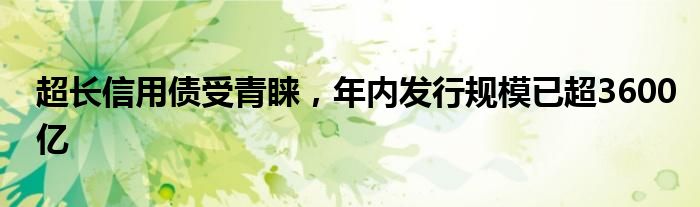 超长信用债受青睐，年内发行规模已超3600亿