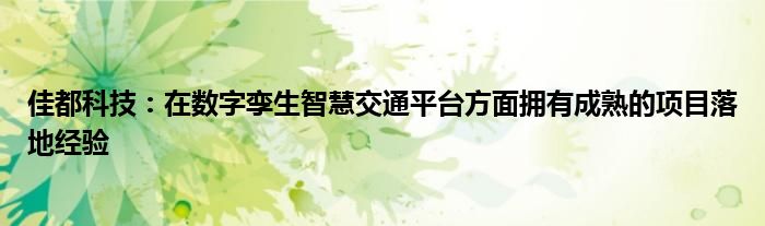 佳都科技：在数字孪生智慧交通平台方面拥有成熟的项目落地经验