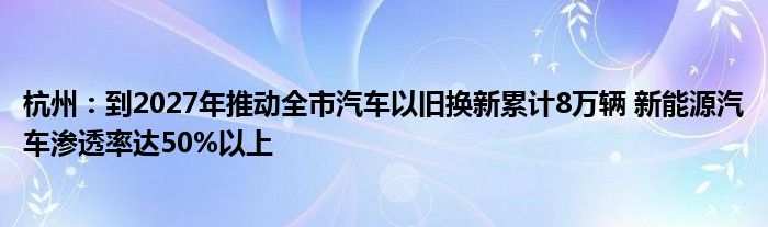 杭州：到2027年推动全市汽车以旧换新累计8万辆 新能源汽车渗透率达50%以上