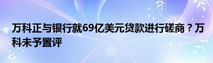 万科正与银行就69亿美元贷款进行磋商？万科未予置评