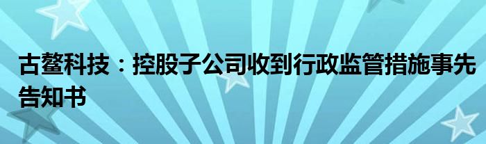 古鳌科技：控股子公司收到行政监管措施事先告知书