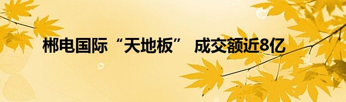 郴电国际“天地板” 成交额近8亿