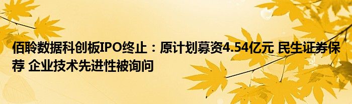 佰聆数据科创板IPO终止：原计划募资4.54亿元 民生证券保荐 企业技术先进性被询问