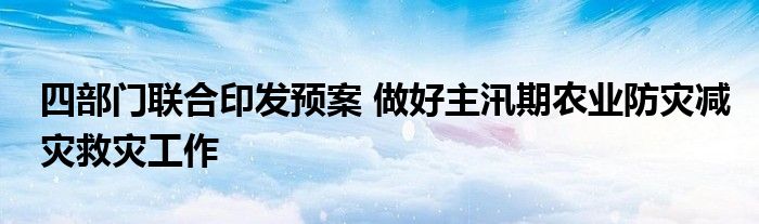 四部门联合印发预案 做好主汛期农业防灾减灾救灾工作