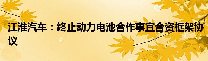 江淮汽车：终止动力电池合作事宜合资框架协议