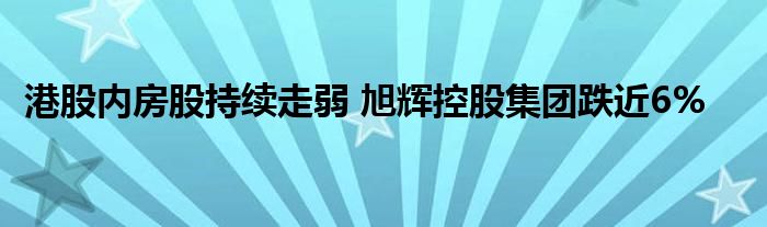 港股内房股持续走弱 旭辉控股集团跌近6%