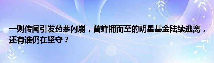 一则传闻引发药茅闪崩，曾蜂拥而至的明星基金陆续逃离，还有谁仍在坚守？