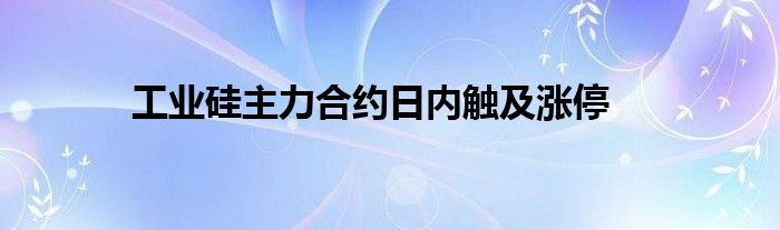 工业硅主力合约日内触及涨停