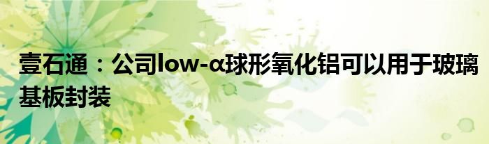 壹石通：公司low-α球形氧化铝可以用于玻璃基板封装