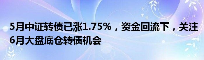 5月中证转债已涨1.75%，资金回流下，关注6月大盘底仓转债机会