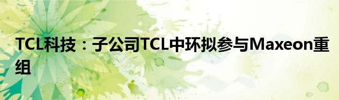 TCL科技：子公司TCL中环拟参与Maxeon重组