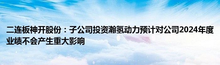 二连板神开股份：子公司投资瀚氢动力预计对公司2024年度业绩不会产生重大影响