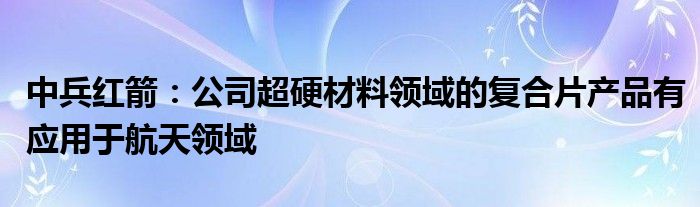 中兵红箭：公司超硬材料领域的复合片产品有应用于航天领域