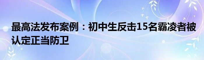 最高法发布案例：初中生反击15名霸凌者被认定正当防卫