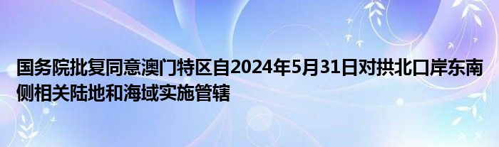 国务院批复同意澳门特区自2024年5月31日对拱北口岸东南侧相关陆地和海域实施管辖