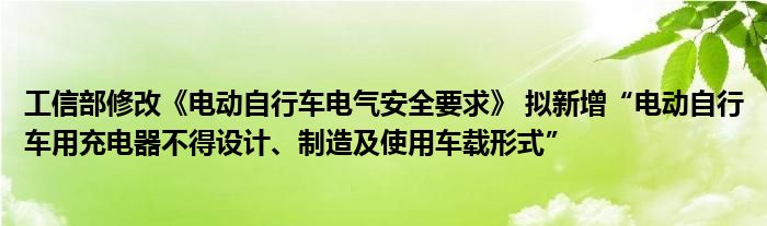 工信部修改《电动自行车电气安全要求》 拟新增“电动自行车用充电器不得设计、制造及使用车载形式”