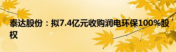 泰达股份：拟7.4亿元收购润电环保100%股权