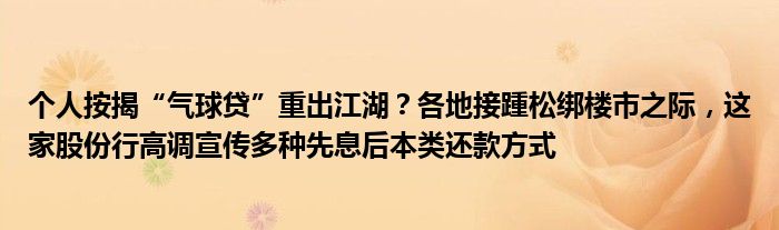 个人按揭“气球贷”重出江湖？各地接踵松绑楼市之际，这家股份行高调宣传多种先息后本类还款方式