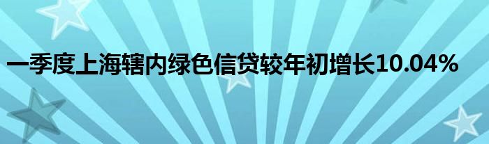 一季度上海辖内绿色信贷较年初增长10.04%