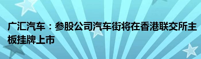 广汇汽车：参股公司汽车街将在香港联交所主板挂牌上市