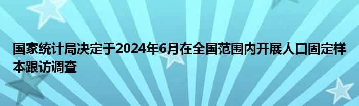 国家统计局决定于2024年6月在全国范围内开展人口固定样本跟访调查