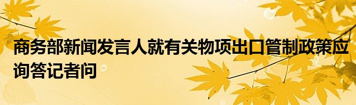 商务部新闻发言人就有关物项出口管制政策应询答记者问