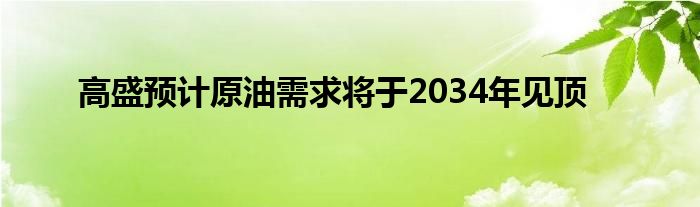 高盛预计原油需求将于2034年见顶